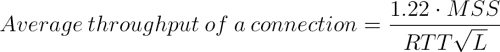 Average throughput of a connection = ( 1.22 * MSS ) / ( RTT * sqrt(L) )